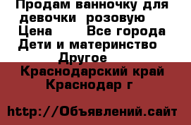 Продам ванночку для девочки (розовую). › Цена ­ 1 - Все города Дети и материнство » Другое   . Краснодарский край,Краснодар г.